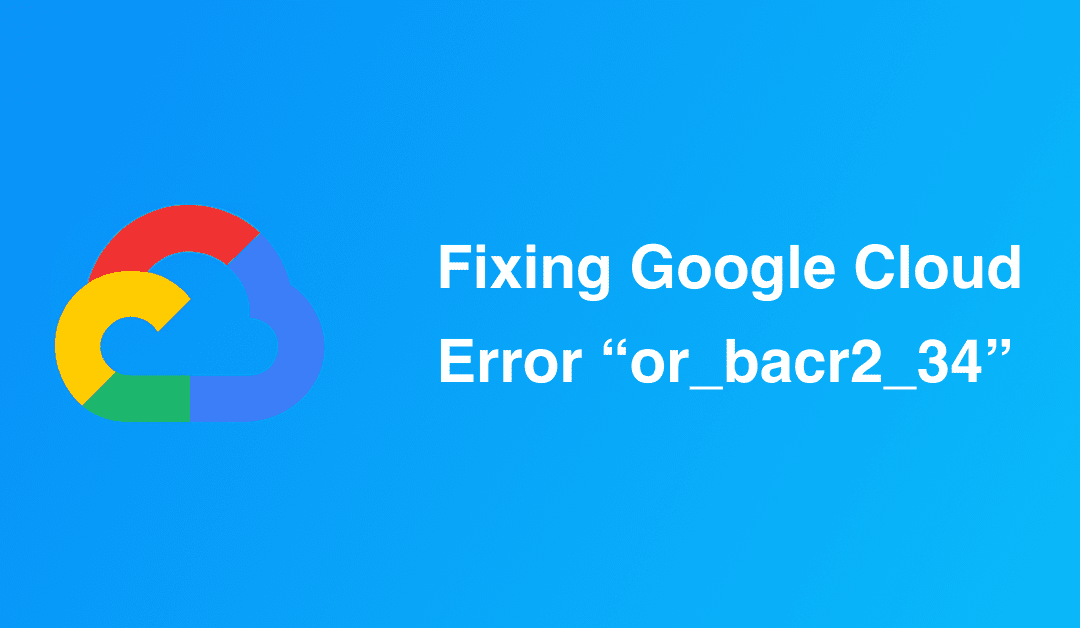 Fixing Google Cloud Error "or_bacr2_34"